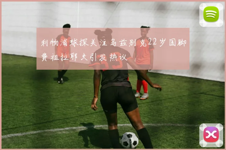利物浦球探关注乌兹别克22岁国脚费祖拉耶夫引发热议