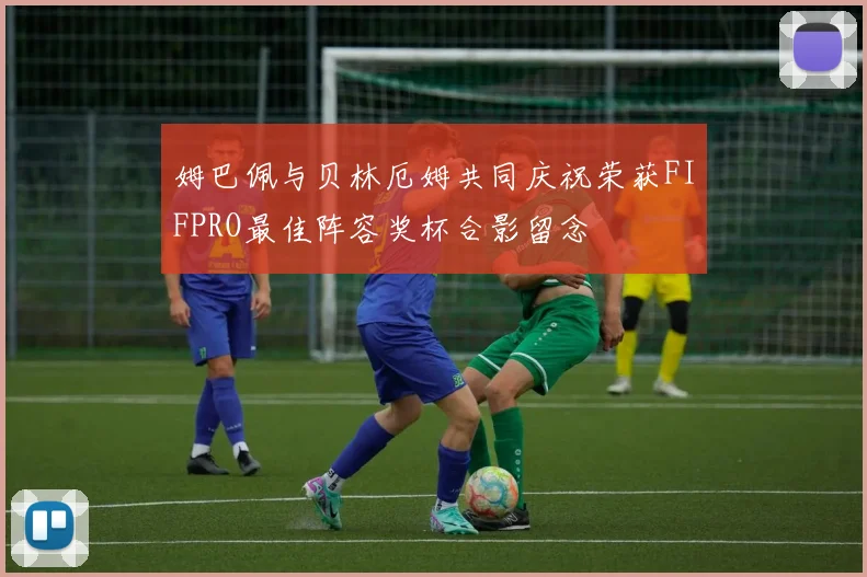 姆巴佩与贝林厄姆共同庆祝荣获FIFPRO最佳阵容奖杯合影留念