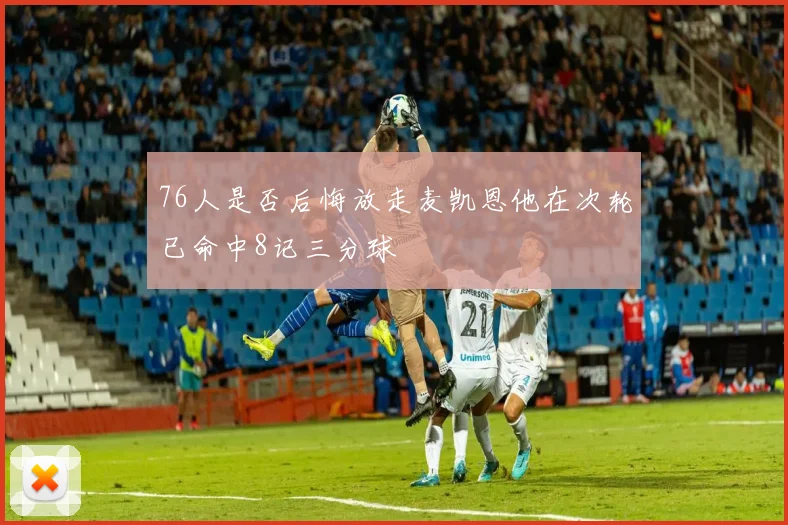 76人是否后悔放走麦凯恩他在次轮已命中8记三分球