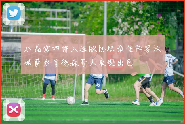 水晶宫四将入选欧协联最佳阵容沃顿萨尔亨德森等人表现出色