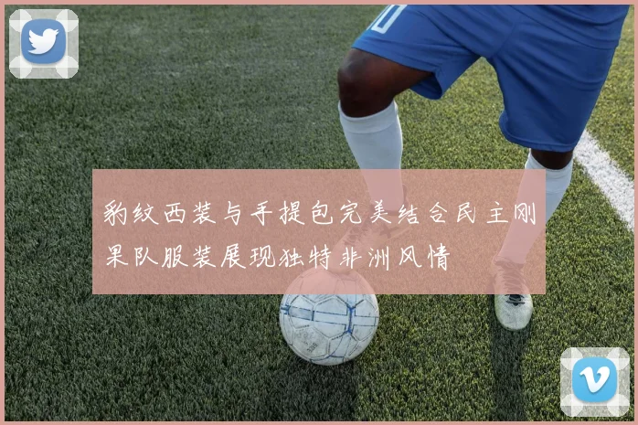 豹纹西装与手提包完美结合民主刚果队服装展现独特非洲风情