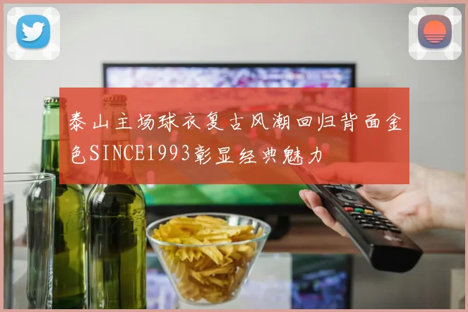 泰山主场球衣复古风潮回归背面金色SINCE1993彰显经典魅力