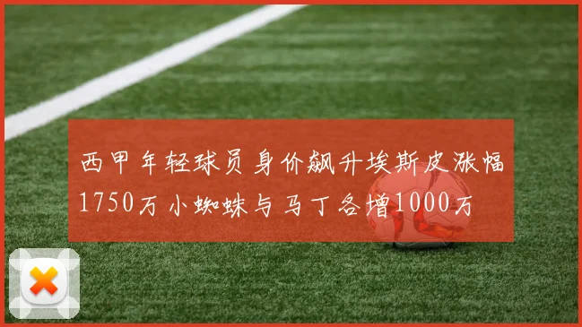 西甲年轻球员身价飙升埃斯皮涨幅1750万小蜘蛛与马丁各增1000万
