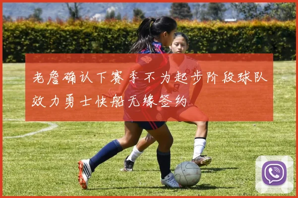 老詹确认下赛季不为起步阶段球队效力勇士快船无缘签约