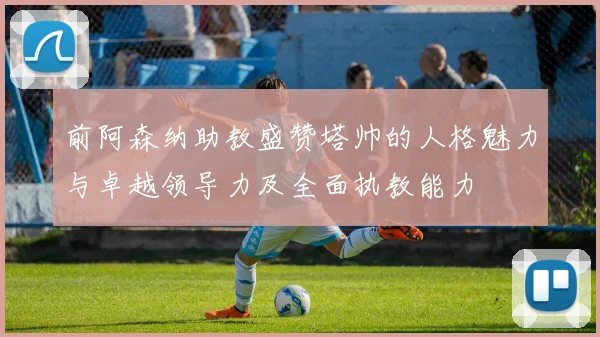前阿森纳助教盛赞塔帅的人格魅力与卓越领导力及全面执教能力