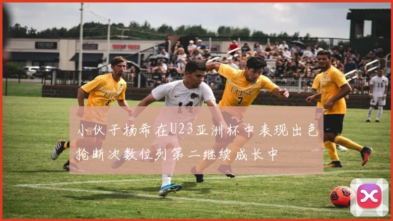 小伙子杨希在U23亚洲杯中表现出色抢断次数位列第二继续成长中