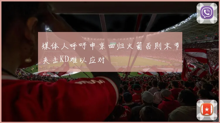 媒体人呼吁申京回归火箭否则末节夹击KD难以应对
