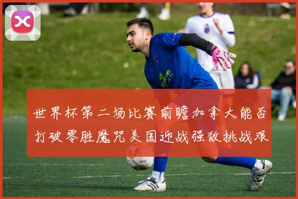 世界杯第二场比赛前瞻加拿大能否打破零胜魔咒美国迎战强敌挑战艰巨