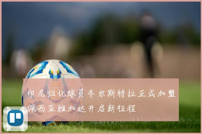 印尼归化球员齐尔斯特拉正式加盟佩西亚雅加达开启新征程