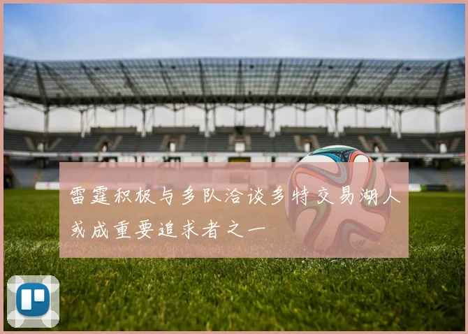 雷霆积极与多队洽谈多特交易湖人或成重要追求者之一