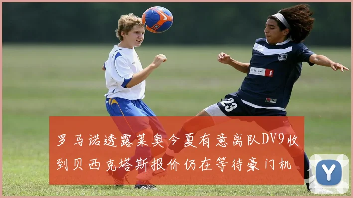 罗马诺透露莱奥今夏有意离队DV9收到贝西克塔斯报价仍在等待豪门机会